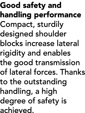 Good safety and handling performance Compact, sturdily designed shoulder blocks increase lateral rigidity and enables...