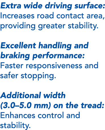 Extra wide driving surface: Increases road contact area, providing greater stability. Excellent handling and braking ...
